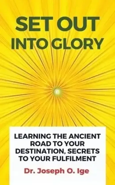 Set Out Into Glory: Learning The Ancient Road To Your Destination, Secrets To Your Fulfilment