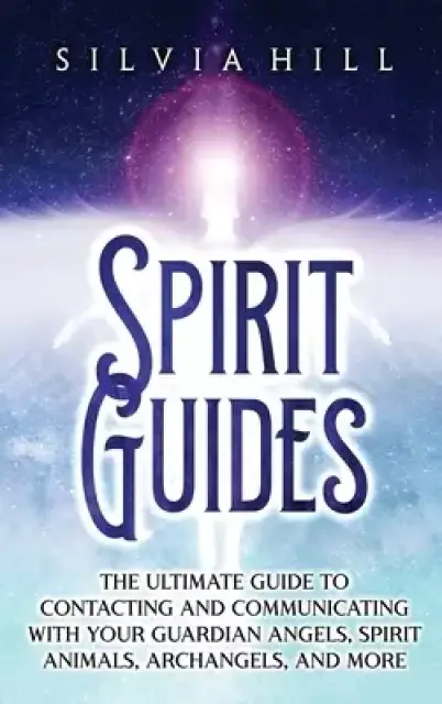 Spirit Guides: The Ultimate Guide to Contacting and Communicating with Your Guardian Angels, Spirit Animals, Archangels, and More