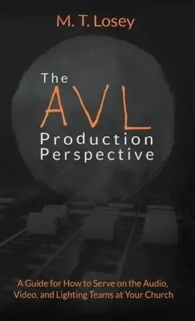 The AVL Production Perspective: A How-to Guide for Serving on the Audio, Video, and Lighting Teams at Your Local Church