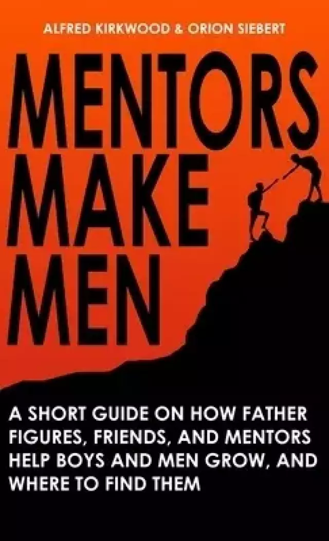Mentors Make Men: A Short Guide on How Father Figures, Friends, and Mentors Help Boys and Men Grow, and Where to Find Them
