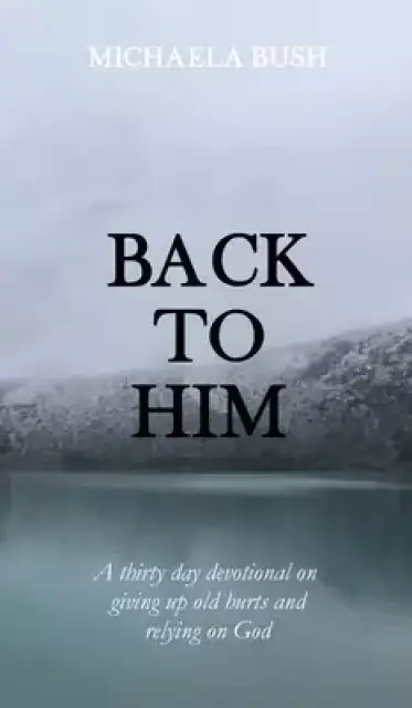 Back To Him: A Thirty Day Devotional on Giving Up Old Hurts and Relying on God