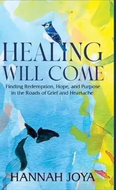 Healing Will Come : Finding Redemption, Hope, and Purpose in the Roads of Grief and Heartache
