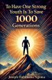 To Have One Strong Youth Is To Save 1000  Generations: Empowering Youth to Lead, Overcome, and Shape the Future with Vision and Purpose