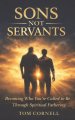 Sons Not Servants: Becoming Who Your Called To Be Through Spiritual Fathering