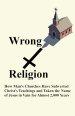 Wrong Religion: How Churches Have Subverted Christ's Teachings and Taken the Name of Jesus in Vain for over 2,000 Years