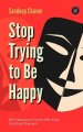 Stop Trying to Be Happy: Why Happiness Comes Only After You Stop Chasing It
