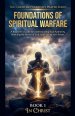 The Foundations of Spiritual Warfare. A Beginner's Guide to Understanding Your Authority, Wielding the Armour of God, and Praying with Power
