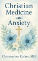Christian Medicine and Anxiety: The Etiology and Treatment of Anxiety for All Who Proclaim Jesus Christ as Their Savior