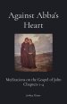 Against Abba's Heart: Meditations on the Gospel of John Chapters 1-4