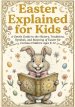 Easter Explained for Kids: A Gentle Guide to the History, Traditions, Symbols and Meaning of Easter for Curious Children ages 8-12