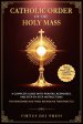 Catholic Order of the Holy Mass: A Complete Guide with Prayers, Responses, and Step-by-Step Instructions for Newcomers and Those Rekindling their Prac
