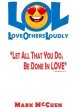 LOL - Love Others Loudly: Let All That You Do, Be Done In Love!