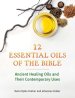 Twelve Essential Oils of the Bible: Ancient Healing Oils and Their Contemporary Uses