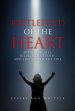 BATTLEFIELD OF THE HEART: DITCH THE LIES, BELIEVE THE TRUTH, AND LIVE LIFE TO THE FULL