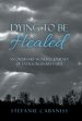 Dying to Be Healed: An Ordinary Woman's Journey of Extraordinary Faith
