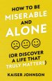 How to Be Miserable and Alone: (Or Discover a Life That Truly Matters)