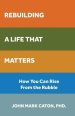 Rebuilding a Life That Matters: How You Can Rise from the Rubble