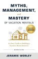 Myths, Management, and Mastery of Vacation Rentals: An Easy Guide to Building a Vacation Rental Business