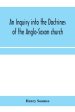 An inquiry into the doctrines of the Anglo-Saxon church, in eight sermons preached before the University of Oxford, in the year MDCCCXXX., at the lect