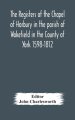 The Registers Of The Chapel Of Horbury In The Parish Of Wakefield In The County Of York 1598-1812