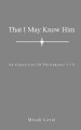 That I May Know Him: An Exposition Of Philippians 3:10