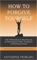 How to Forgive Yourself: The 4-Week Step-by-Step Process for Relieving Your Pain, Letting Go, and Moving Forward