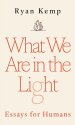 What We Are in the Light: Essays for Humans
