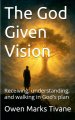 The God Given Vision: Receiving, Understanding, and Walking In God's Plan