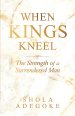 When Kings Kneel: The Strength of a Surrendered Man