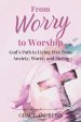 From Worry to Worship God's Path to Living Free from Anxiety, Worry, and Stress: An Anxiety Book Christian Hearts Will Be Transformed By