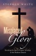 Misplaced Glory: Breaking the Spell of Pastor Worship in the Modern Church