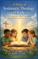 52 WEEKS OF SYSTEMATIC THEOLOGY FOR KIDS: A Year-Long Guide to Biblical Foundations with Weekly Lessons, Reflections, and Prayer