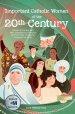 Important Catholic Women of the 20th Century: Stories of Courage and Fear, Unassuming Audacity and Everyday Drudgery, Connected by Faith