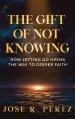 The Gift of Not Knowing: How Letting Go Opens the Way to Deeper Faith