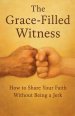 The Grace-Filled Witness: How to Share Your Faith Without Being a Jerk