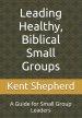 Leading Healthy, Biblical Small Groups: A Guide for Small Group Leaders