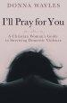 I'll Pray for You: A Christian Woman's Guide to Surviving Domestic Violence