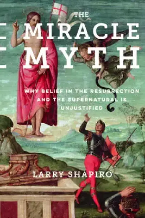 The Miracle Myth: Why Belief in the Resurrection and the Supernatural Is Unjustified