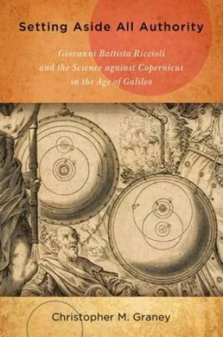 Setting Aside All Authority Giovanni Battista Riccioli and the Science Against Copernicus in the Age of Galileo