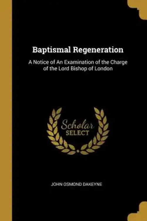 Baptismal Regeneration: A Notice of An Examination of the Charge of the Lord Bishop of London