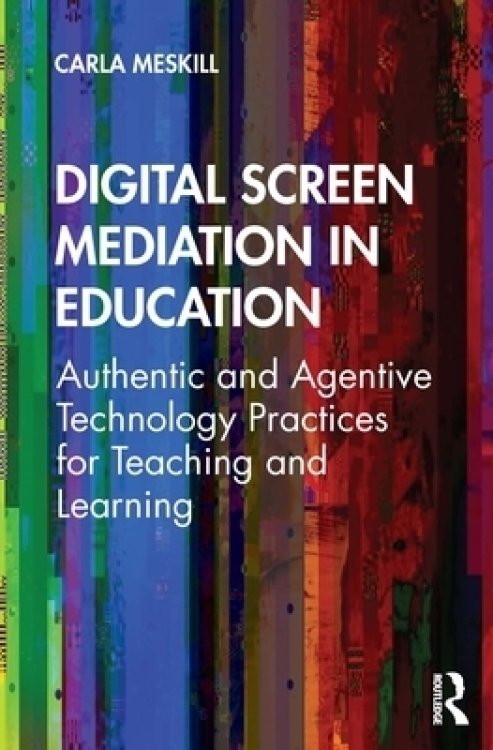 Digital Screen Mediation in Education: Authentic and Agentive Technology Practices for Teaching and Learning