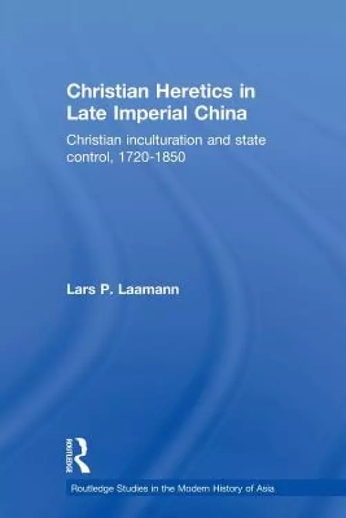 Christian Heretics in Late Imperial China: Christian Inculturation and State Control, 1720-1850