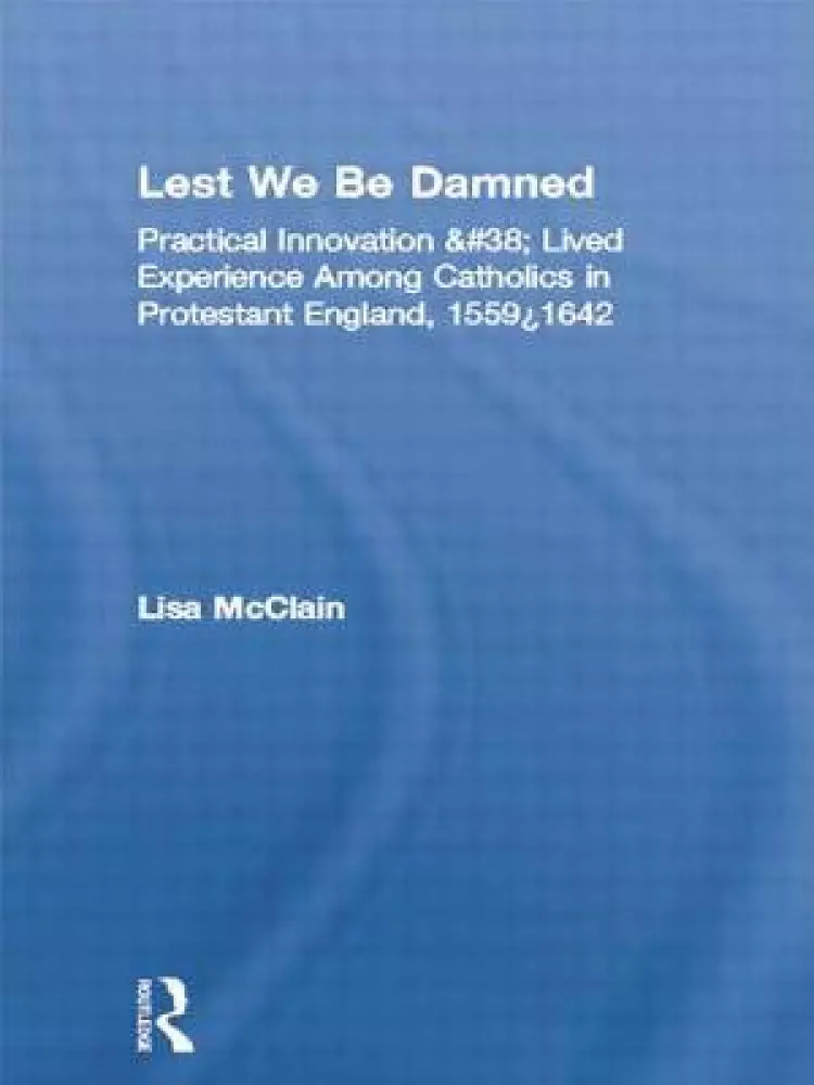 Lest We Be Damned : Practical Innovation & Lived Experience Among Catholics in Protestant England, 1559-1642