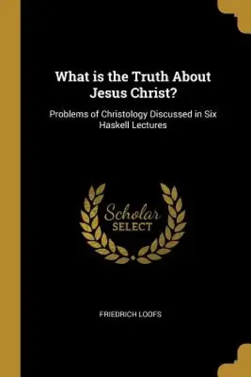 What is the Truth About Jesus Christ?: Problems of Christology Discussed in Six Haskell Lectures