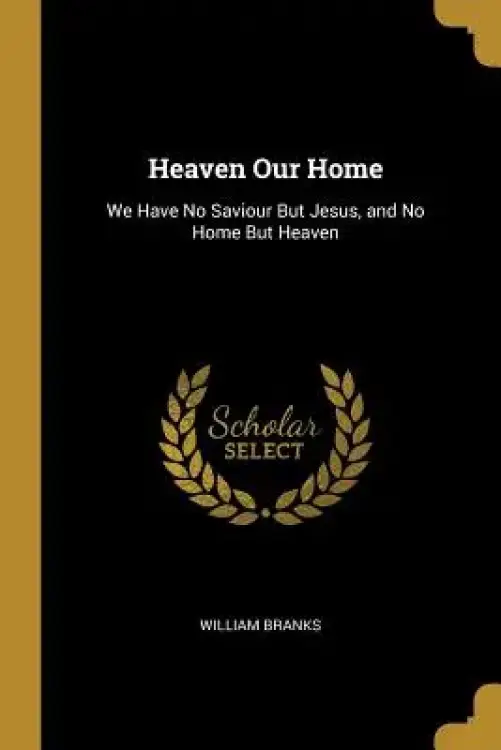 Heaven Our Home: We Have No Saviour But Jesus, and No Home But Heaven