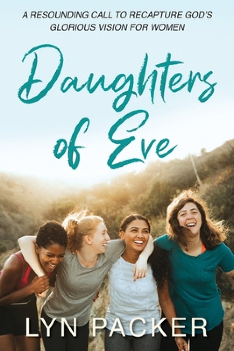 Daughters Of Eve: A resounding call to recapture God's glorious vision for women