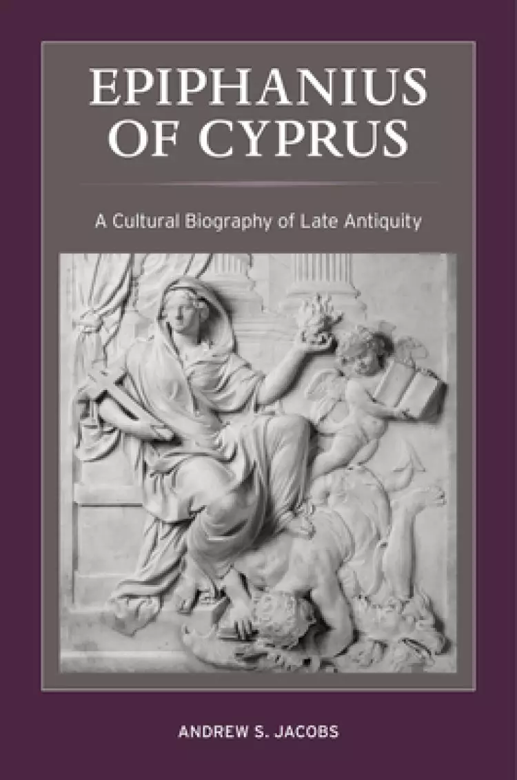 Epiphanius of Cyprus: A Cultural Biography of Late Antiquity Volume 2