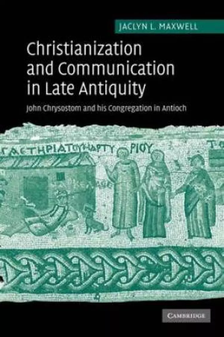 Christianization and Communication in Late Antiquity: John Chrysostom and His Congregation in Antioch