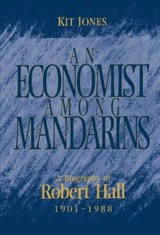 An Economist Among Mandarins: A Biography of Robert Hall, 1901-1988