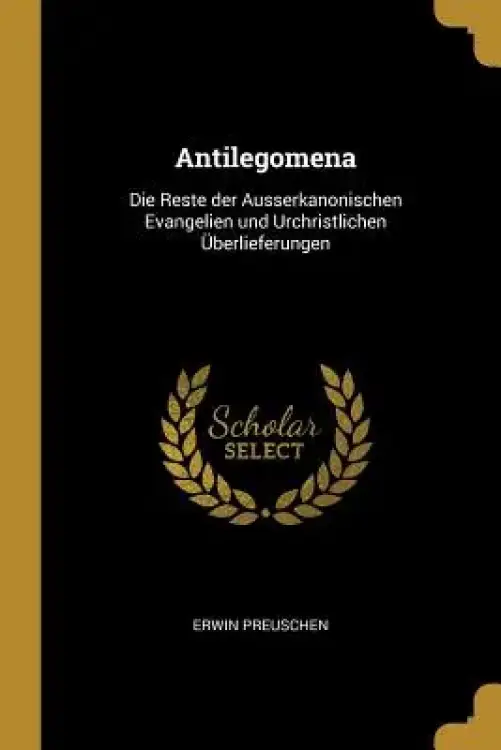 Antilegomena: Die Reste der Ausserkanonischen Evangelien und Urchristlichen
